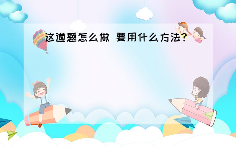 这道题怎么做 要用什么方法?