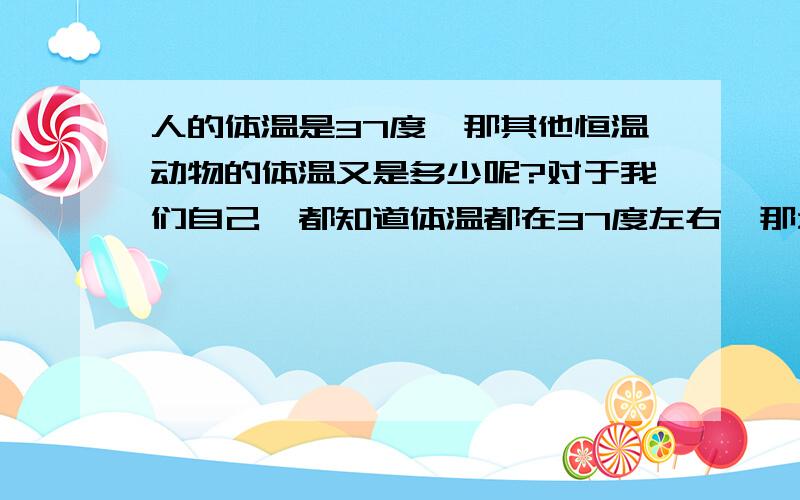 人的体温是37度,那其他恒温动物的体温又是多少呢?对于我们自己,都知道体温都在37度左右,那么 牛羊猪狗之类的恒温动物,他们的体温都是多少度呢?