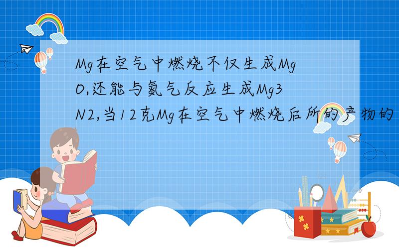 Mg在空气中燃烧不仅生成MgO,还能与氮气反应生成Mg3N2,当12克Mg在空气中燃烧后所的产物的质量为