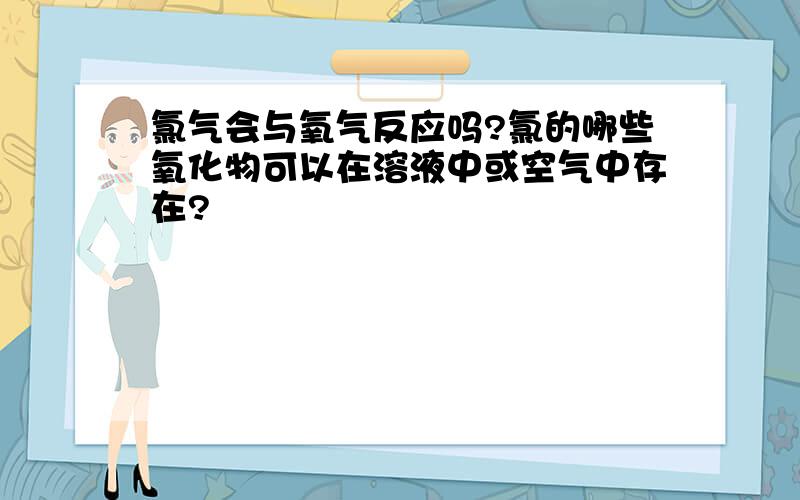 氯气会与氧气反应吗?氯的哪些氧化物可以在溶液中或空气中存在?