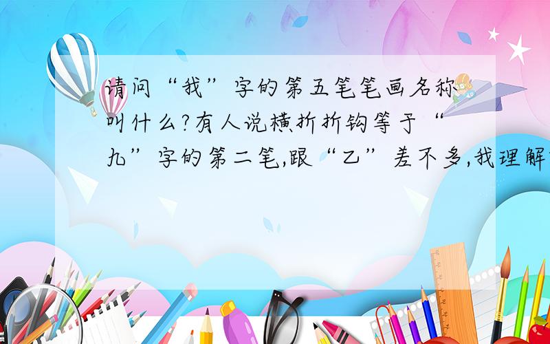 请问“我”字的第五笔笔画名称叫什么?有人说横折折钩等于“九”字的第二笔,跟“乙”差不多,我理解就是“乙”字就是横折折钩,那么86版的五笔字根中的“我”是用“trnt”来代表,而“n”