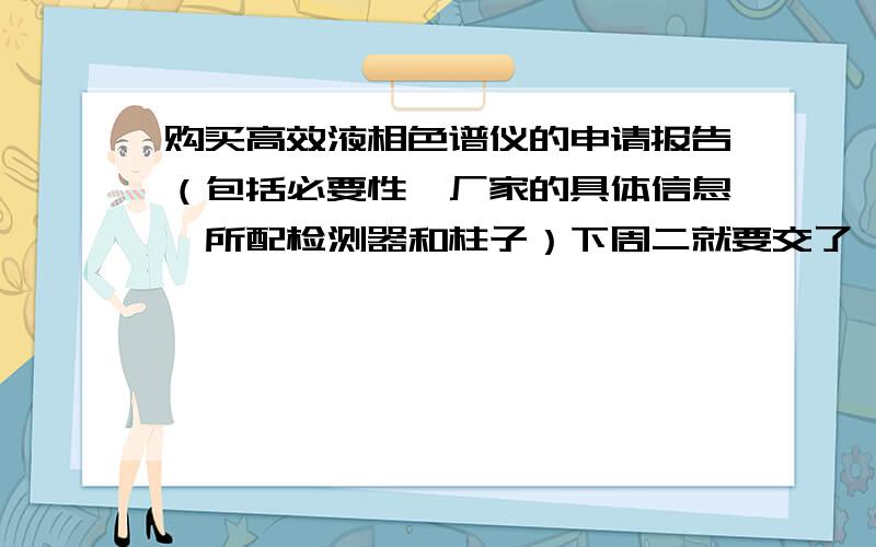 购买高效液相色谱仪的申请报告（包括必要性,厂家的具体信息,所配检测器和柱子）下周二就要交了,