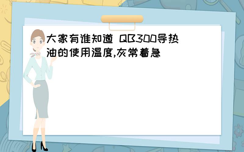 大家有谁知道 QB300导热油的使用温度,灰常着急