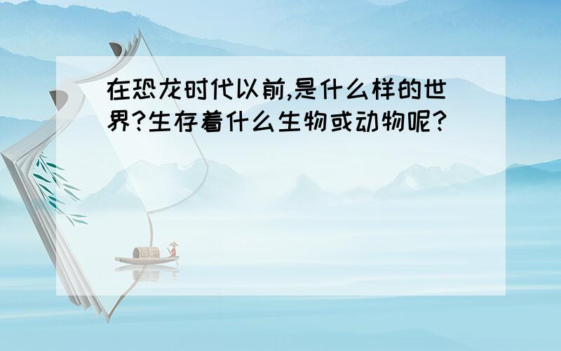 在恐龙时代以前,是什么样的世界?生存着什么生物或动物呢?