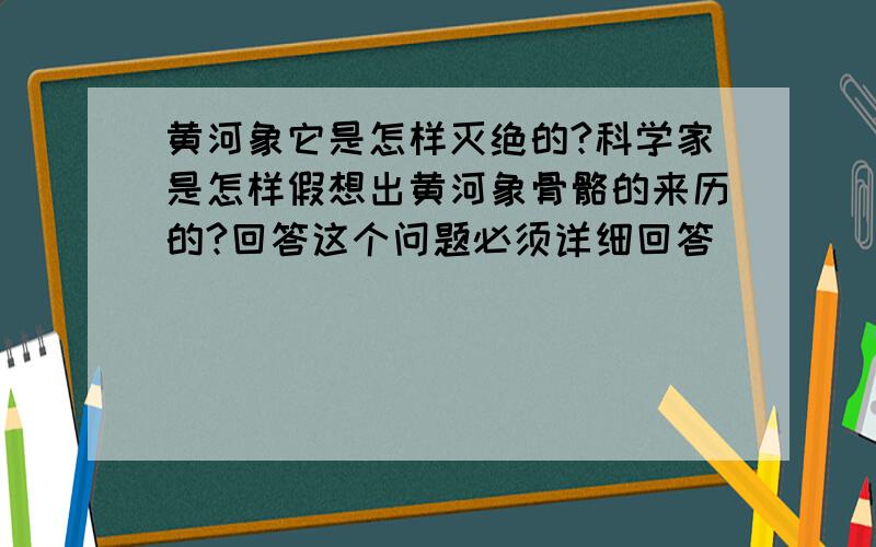 黄河象它是怎样灭绝的?科学家是怎样假想出黄河象骨骼的来历的?回答这个问题必须详细回答