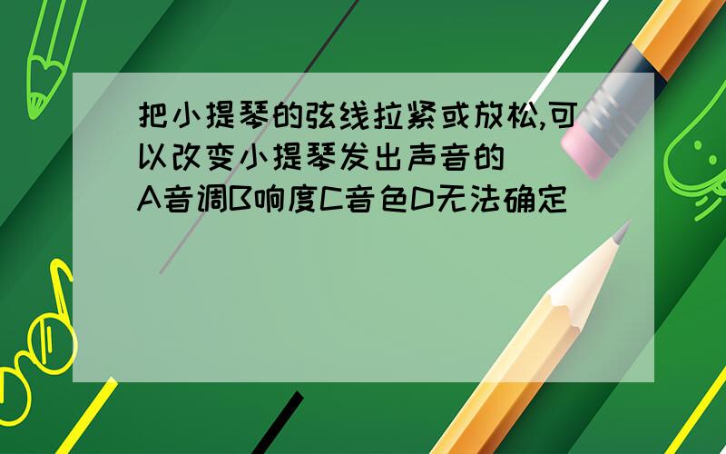 把小提琴的弦线拉紧或放松,可以改变小提琴发出声音的（ ）A音调B响度C音色D无法确定