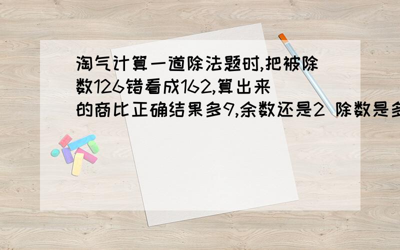 淘气计算一道除法题时,把被除数126错看成162,算出来的商比正确结果多9,余数还是2 除数是多少?正确的商多少