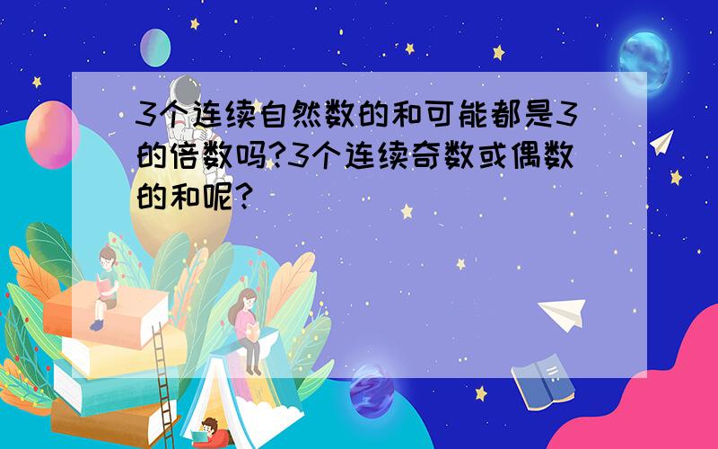 3个连续自然数的和可能都是3的倍数吗?3个连续奇数或偶数的和呢?