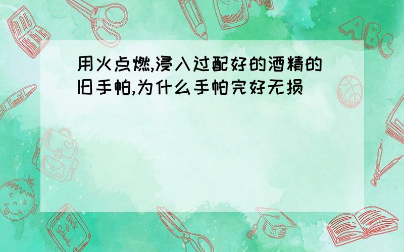 用火点燃,浸入过配好的酒精的旧手帕,为什么手帕完好无损