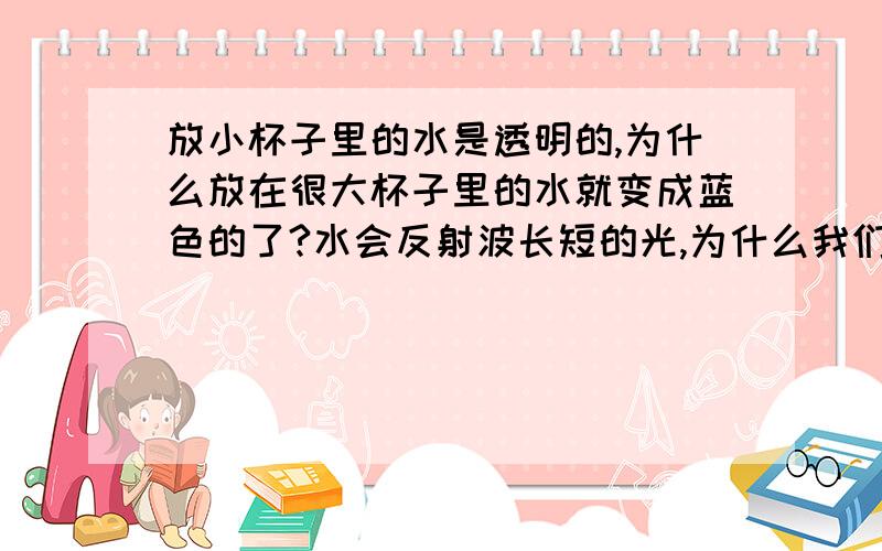 放小杯子里的水是透明的,为什么放在很大杯子里的水就变成蓝色的了?水会反射波长短的光,为什么我们看到的只有蓝色,紫色还被水吸收了?紫色波长不是比蓝色的还短吗?那泳池里，为什么浅