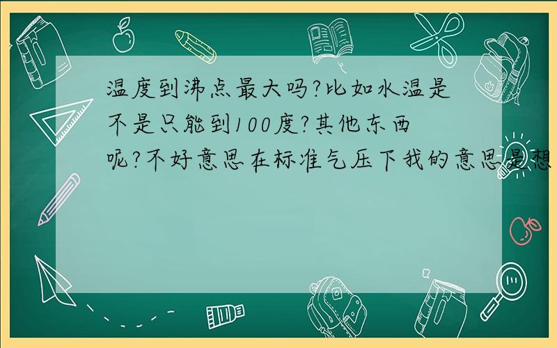 温度到沸点最大吗?比如水温是不是只能到100度?其他东西呢?不好意思在标准气压下我的意思是想问物体是不是有温度极限假如在标准气压下,煮一盘水10000000000年它是不是都只是100度? 非晶体