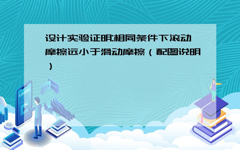 设计实验证明:相同条件下滚动摩擦远小于滑动摩擦（配图说明）