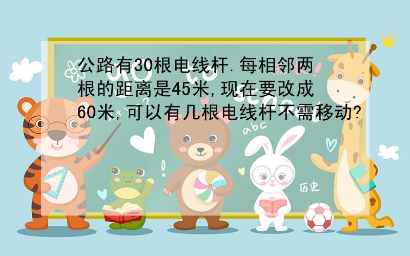 公路有30根电线杆.每相邻两根的距离是45米,现在要改成60米,可以有几根电线杆不需移动?