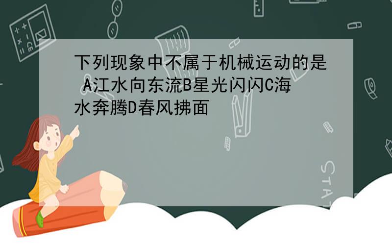 下列现象中不属于机械运动的是 A江水向东流B星光闪闪C海水奔腾D春风拂面