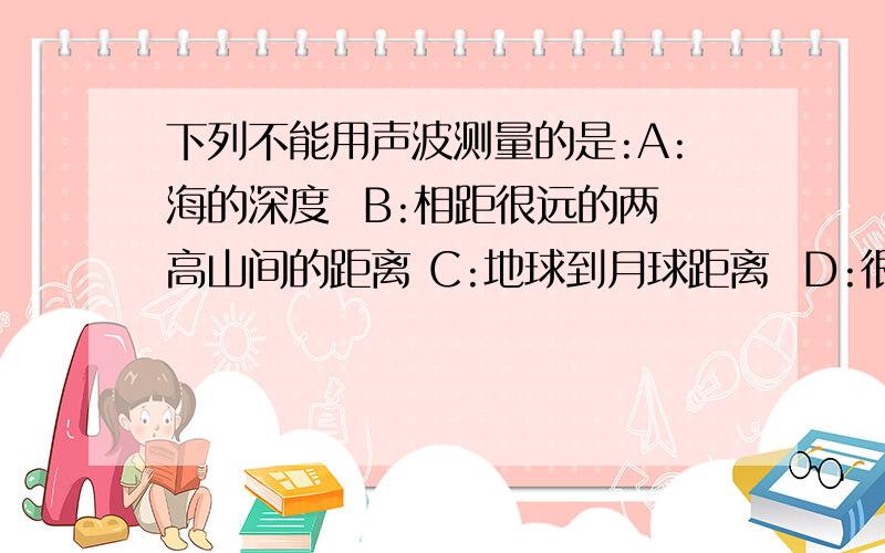 下列不能用声波测量的是:A:海的深度  B:相距很远的两高山间的距离 C:地球到月球距离  D:很长的钢管的长度