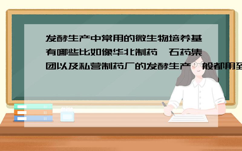 发酵生产中常用的微生物培养基有哪些比如像华北制药,石药集团以及私营制药厂的发酵生产一般都用到哪些常用的培养基,很多药厂招人条件都有一条是熟悉微生物发酵各种培养基配方,培养