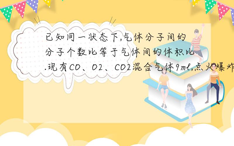 已知同一状态下,气体分子间的分子个数比等于气体间的体积比.现有CO、O2、CO2混合气体9ml,点火爆炸后恢复到原来状态时,体积减少1ml,通过氢氧化钠溶液后,体积又减少5ml,则原混和气体中CO、O2