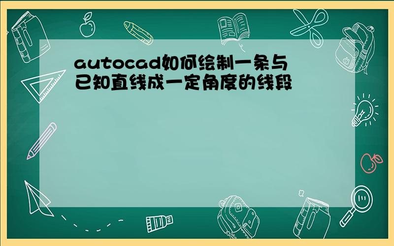 autocad如何绘制一条与已知直线成一定角度的线段