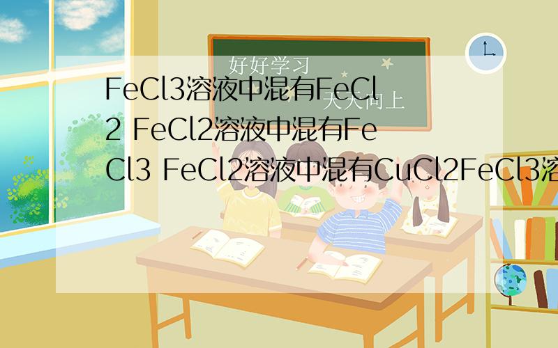 FeCl3溶液中混有FeCl2 FeCl2溶液中混有FeCl3 FeCl2溶液中混有CuCl2FeCl3溶液中混有FeCl2 FeCl2溶液中混有FeCl3 FeCl2溶液中混有CuCl2除去上列物质中混有的杂质（用离子方程式表示）