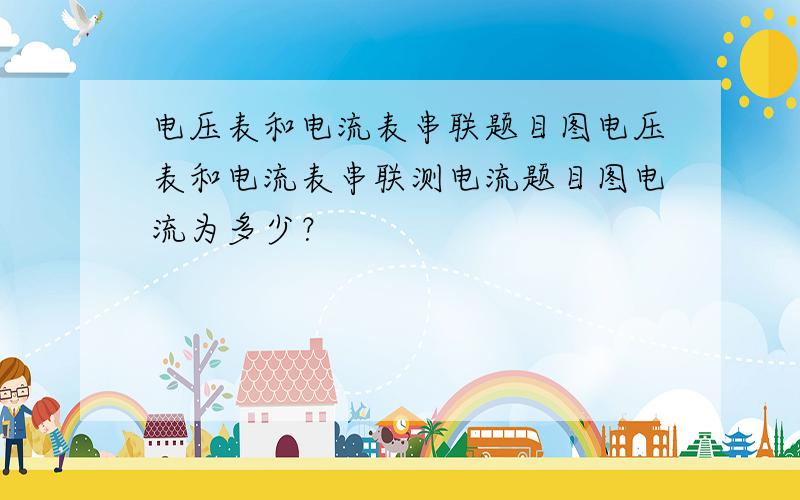 电压表和电流表串联题目图电压表和电流表串联测电流题目图电流为多少？