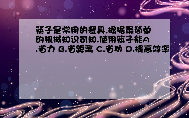 筷子是常用的餐具,根据最简单的机械知识可知.使用筷子能A.省力 B.省距离 C.省功 D.提高效率