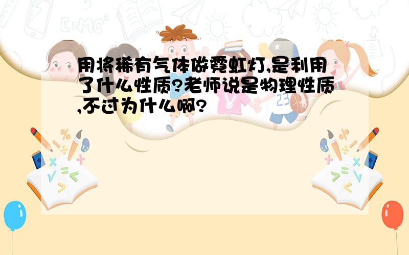 用将稀有气体做霓虹灯,是利用了什么性质?老师说是物理性质,不过为什么啊?