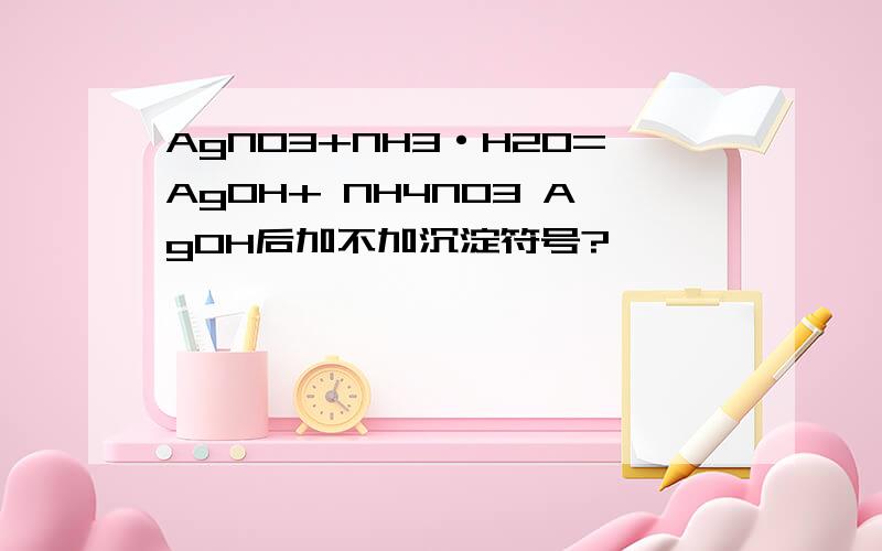 AgNO3+NH3·H2O=AgOH+ NH4NO3 AgOH后加不加沉淀符号?