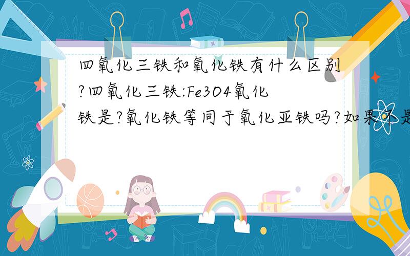 四氧化三铁和氧化铁有什么区别?四氧化三铁:Fe3O4氧化铁是?氧化铁等同于氧化亚铁吗?如果不是,那有什么区别呢?