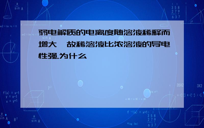 弱电解质的电离度随溶液稀释而增大,故稀溶液比浓溶液的导电性强.为什么