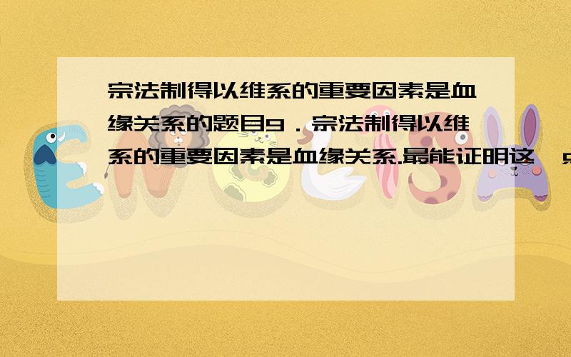 宗法制得以维系的重要因素是血缘关系的题目9．宗法制得以维系的重要因素是血缘关系.最能证明这一点的材料是（ ）A．孔子说：“周因于殷礼,所损益,可知也……” B．《说文解字》载：