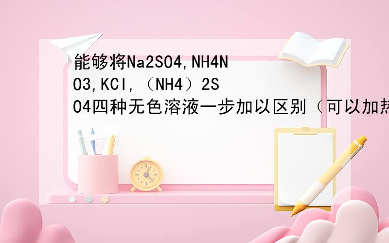 能够将Na2SO4,NH4NO3,KCI,（NH4）2SO4四种无色溶液一步加以区别（可以加热）的剂为