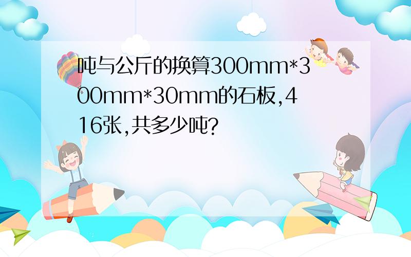 吨与公斤的换算300mm*300mm*30mm的石板,416张,共多少吨?