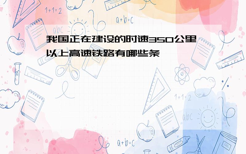 我国正在建设的时速350公里以上高速铁路有哪些条