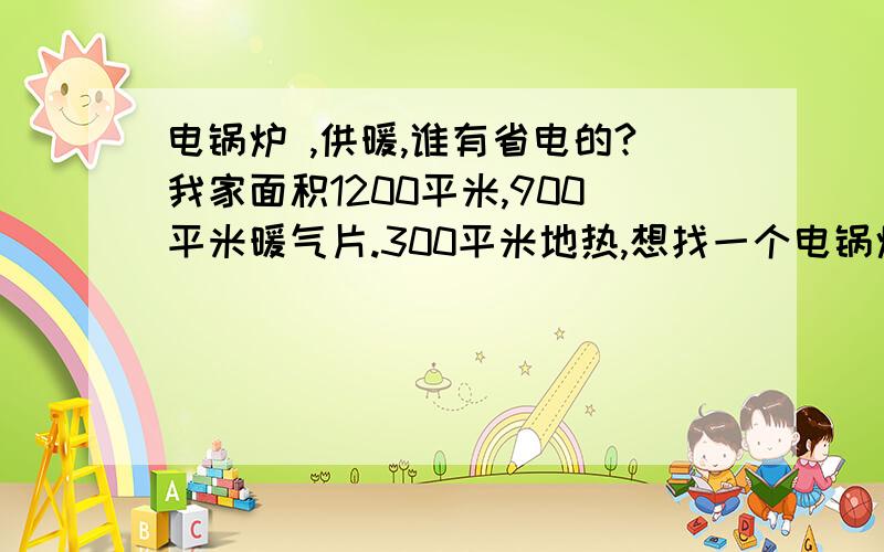 电锅炉 ,供暖,谁有省电的?我家面积1200平米,900平米暖气片.300平米地热,想找一个电锅炉,每天用电量在50-100度的,省电的我们是宾馆,有没有什么品牌推荐下