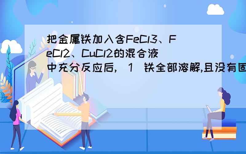 把金属铁加入含FeCl3、FeCl2、CuCl2的混合液中充分反应后,（1）铁全部溶解,且没有固体,则滤液中肯定有阳离子 ,肯定不存在阳离子 ,可能有阳离子 （2）过滤,滤出不溶物有铜,则滤液中肯定有阳