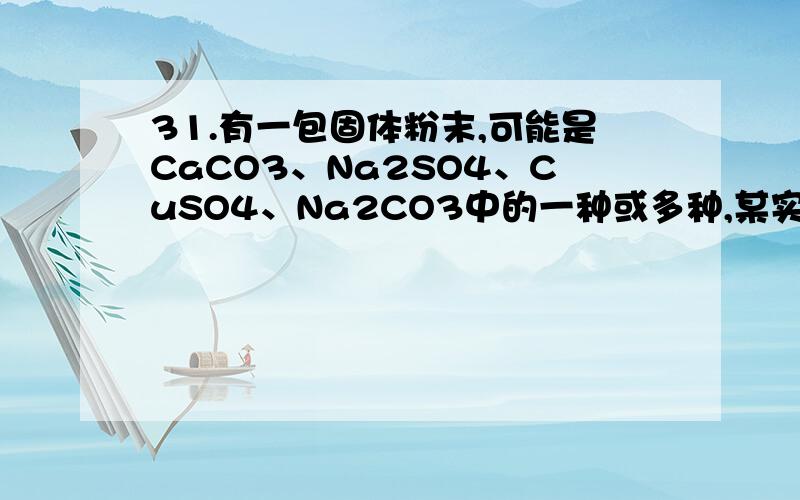 31.有一包固体粉末,可能是CaCO3、Na2SO4、CuSO4、Na2CO3中的一种或多种,某实验小组对其组成成分进行了以下探究活动.　　【思考与交流】（1）上述物质中,不溶于水的是______①_______(填化学式,下