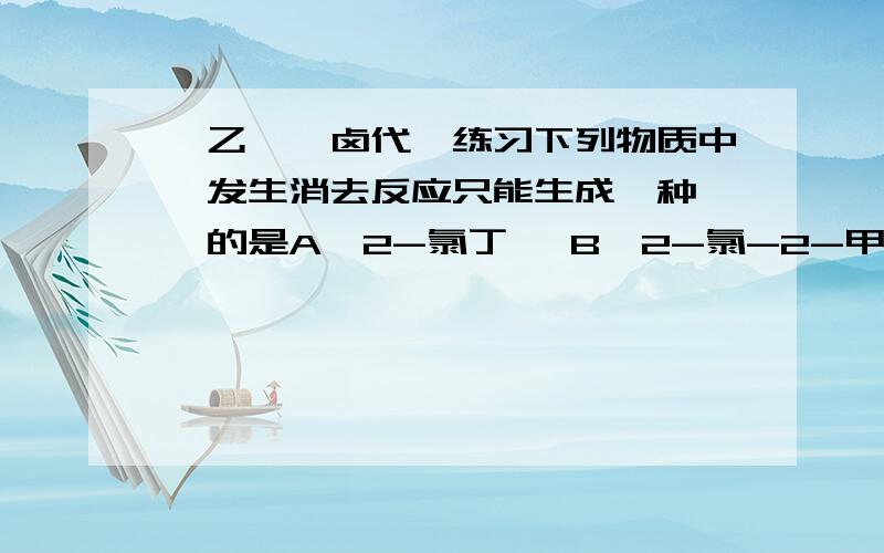 溴乙烷、卤代烃练习下列物质中,发生消去反应只能生成一种烯烃的是A、2-氯丁烷 B、2-氯-2-甲基丙烷C、苯环带一个甲基和一个氯 D、2-氯-2-甲基丁烷