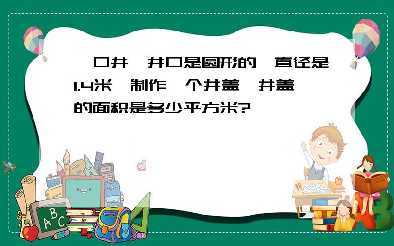 一口井,井口是圆形的,直径是1.4米,制作一个井盖,井盖的面积是多少平方米?