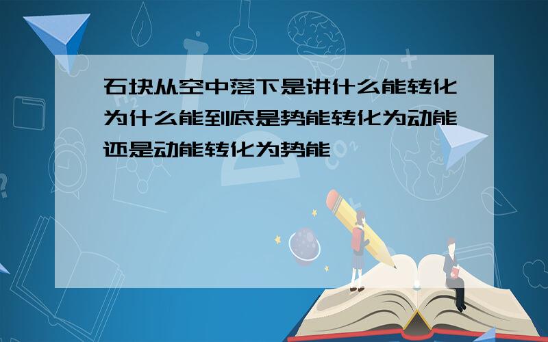 石块从空中落下是讲什么能转化为什么能到底是势能转化为动能还是动能转化为势能