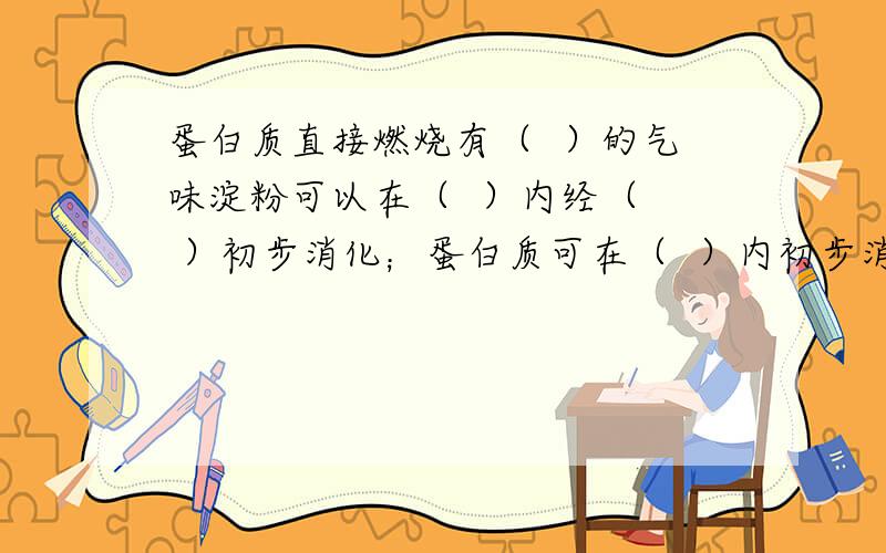 蛋白质直接燃烧有（  ）的气味淀粉可以在（  ）内经（  ）初步消化；蛋白质可在（  ）内初步消化；脂肪在（ ）初步消化便于食物消化.在小肠理淀粉变成（ ）,蛋白质变成（  ）脂肪变成