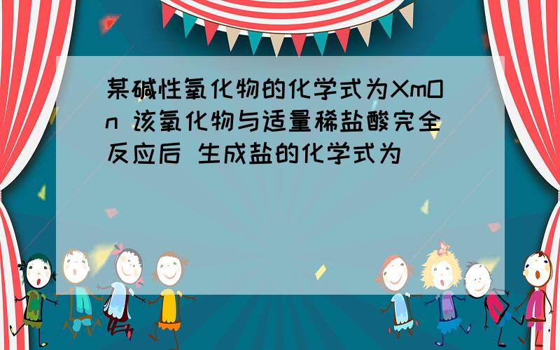 某碱性氧化物的化学式为XmOn 该氧化物与适量稀盐酸完全反应后 生成盐的化学式为