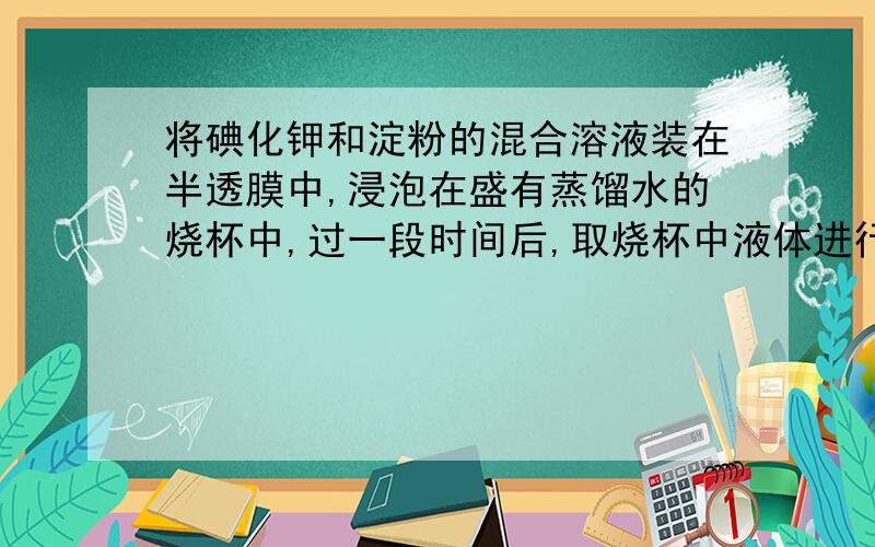 将碘化钾和淀粉的混合溶液装在半透膜中,浸泡在盛有蒸馏水的烧杯中,过一段时间后,取烧杯中液体进行实验能证明半透膜破损的是（A）A. 加碘水变蓝B. 加碘水不变蓝C. 加硝酸银溶液产生黄色