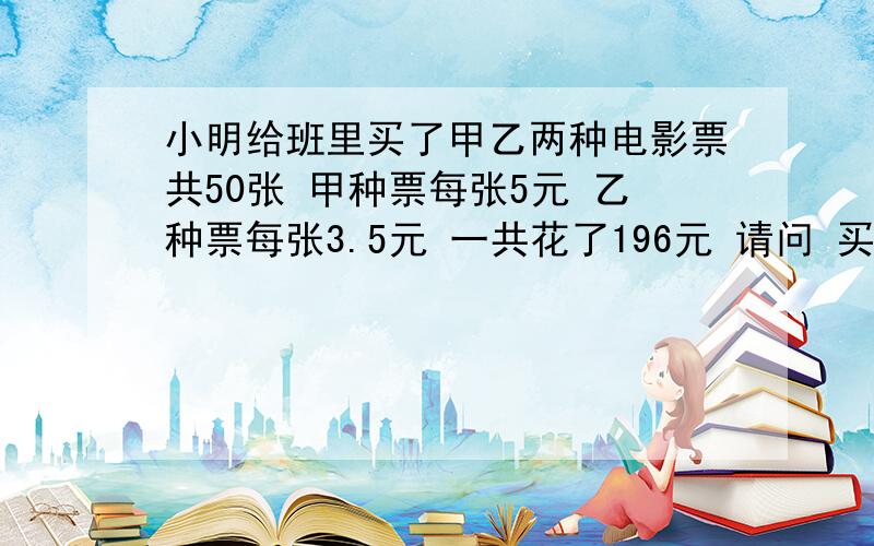 小明给班里买了甲乙两种电影票共50张 甲种票每张5元 乙种票每张3.5元 一共花了196元 请问 买甲中票花的钱是乙种票花钱的几分之几