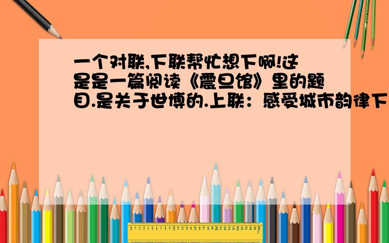 一个对联,下联帮忙想下啊!这是是一篇阅读《震旦馆》里的题目.是关于世博的.上联：感受城市韵律下联: