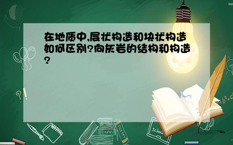 在地质中,层状构造和块状构造如何区别?向灰岩的结构和构造?