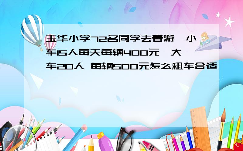 玉华小学72名同学去春游,小车15人每天每辆400元,大车20人 每辆500元怎么租车合适