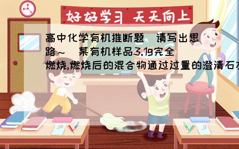 高中化学有机推断题（请写出思路～）某有机样品3.1g完全燃烧,燃烧后的混合物通过过量的澄清石灰水,石灰水共增重7.1g,经过滤得到10g沉淀,该有机物样品可能是什么?