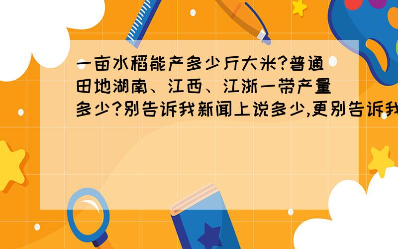 一亩水稻能产多少斤大米?普通田地湖南、江西、江浙一带产量多少?别告诉我新闻上说多少,更别告诉我袁隆平种的多少,来点实际的.比如,我河南的,种小麦、玉米,小麦年均800,玉米1000斤