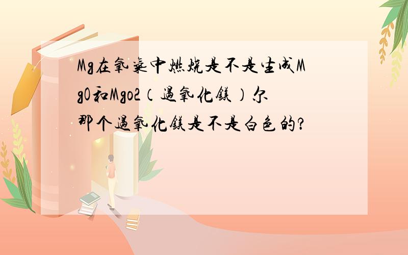 Mg在氧气中燃烧是不是生成MgO和Mgo2（过氧化镁）尔那个过氧化镁是不是白色的?