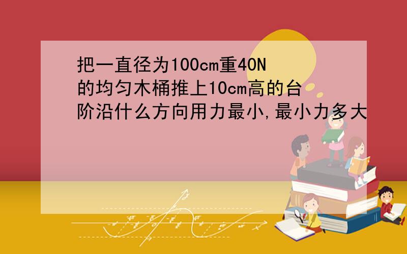 把一直径为100cm重40N的均匀木桶推上10cm高的台阶沿什么方向用力最小,最小力多大